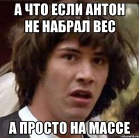 А что если Антон не набрал вес А просто на массе