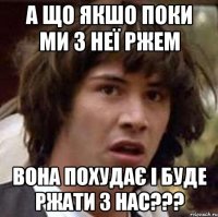 А що якшо поки ми з неї ржем Вона похудає і буде ржати з нас???