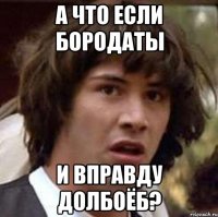 А что если бородаты и вправду долбоёб?