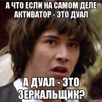 А что если на самом деле активатор - это дуал а дуал - это зеркальщик?