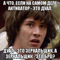 А что, если на самом деле активатор - это дуал, дуал - это зеркальщик, а зеркальщик - это бро?