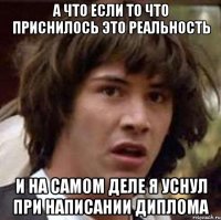 А что если то что приснилось это реальность и на самом деле я уснул при написании диплома