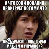 А что если Испания проигрует потому что Она бережот силы перед матчем с Украиной?