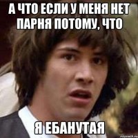 а что если у меня нет парня потому, что я ебанутая