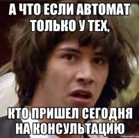 а что если автомат только у тех, кто пришел сегодня на консультацию