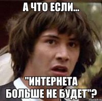 А что если... "интернета больше НЕ БУДЕТ"?