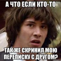 А что если кто-то так же скринил мою переписку с другом?