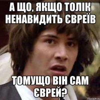 А що, якщо Толік ненавидить євреїв томущо він сам єврей?