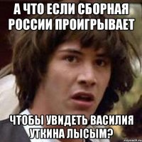 А что если сборная России проигрывает чтобы увидеть Василия Уткина лысым?