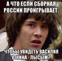 А что если сборная России проигрывает, чтобы увидеть Василия Уткина - лысым?