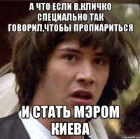 А что если В.Кличко специально так говорил,чтобы пропиариться и стать мэром Киева