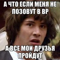 А что если меня не позовут в ВР а все мои друзья пройдут