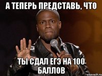 А теперь представь, что Ты сдал ЕГЭ на 100 баллов