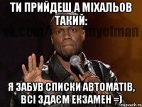 ти прийдеш а міхальов такий: я забув списки автоматів, всі здаєм екзамен =)