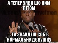 а тепер уяви шо цим літом ти знайдеш собі нормальну дєвушку