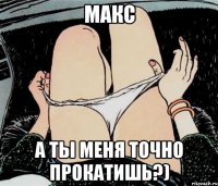 Макс А ты меня точно прокатишь?)