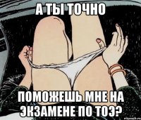 а ты точно поможешь мне на экзамене по тоэ?