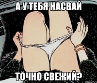 А У ТЕБЯ НАСВАЙ ТОЧНО СВЕЖИЙ?