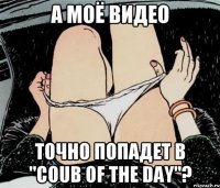 а моё видео точно попадет в "coub of the day"?