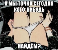 А мы точно сегодня кого-нибудь найдём?