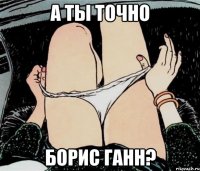 А ты точно Борис Ганн?