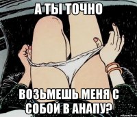 А ты точно возьмешь меня с собой в Анапу?