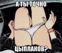 А ТЫ ТОЧНО ЦЫПЛАКОВ?