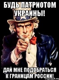Будь патриотом Украины! Дай мне подобраться к границам России!