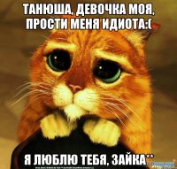 Танюша, девочка моя, прости меня идиота:( Я люблю тебя, зайка**