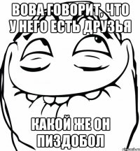 вова говорит, что у него есть друзья какой же он пиздобол