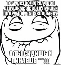 ТО ЧУВСТВО, КОГДА ТВОЯ ДЕВУШКА СО СВОЕЙ ЛУЧШЕЙ ПОДРУГОЙ УЧАТ ЭКОНОМИКУ, А ТЫ СИДИШЬ И ПИНАЕШЬ ***)))