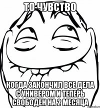 то чувство когда закончил все дела с универом и теперь свободен на 2 месяца