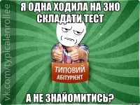 я одна ходила на зно складати тест а не знайомитись?