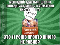 Мені одній здається, що про складні завдання з математики ниють лите ті, хто 11 років просто нічого не робив?