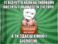 Те відчуття коли на Типовому постять тільки тести з історії.. А ти здаєш хімію і біологію..