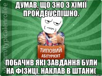 Думав, що ЗНО з хiмії пройде успішно. Побачив які завдання були на фізиці, наклав в штани(