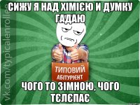 Сижу я над хімією и думку гадаю Чого то зімною, чого тєлєпає