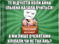 Те вiдчуття коли Анна Iльївна казала,вчиться! А ми лише оченятами клiпали,чи не так Ань?