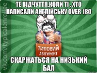 Те відчуття,коли ті , хто написали англійську over 180 скаржаться на низький бал