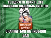 Те відчуття, коли ті , хто написали англійську over 180 скаржаться на низький бал