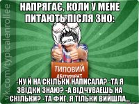 Напрягає, коли у мене питають після ЗНО: -Ну й на скільки написала? -Та я звідки знаю? -А відчуваешь на скільки? -та фиг, я тільки вийшла...