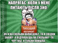 Напрягає, коли у мене питають після ЗНО: -Ну й на скільки написала? -Та я звідки знаю? -А відчуваешь на скільки? -та чур тобі, я тільки вийшла...