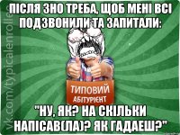 Після ЗНО треба, щоб мені всі подзвонили та запитали: "Ну, як? На скільки напісав(ла)? Як гадаеш?"