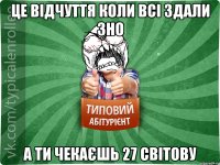 це відчуття коли всі здали ЗНО а ти чекаєшь 27 світову