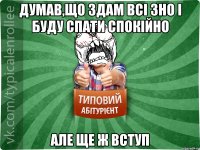 Думав,що здам всі ЗНО і буду спати спокійно Але ще ж вступ