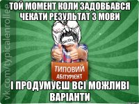 Той момент коли задовбався чекати результат з мови і продумуєш всі можливі варіанти