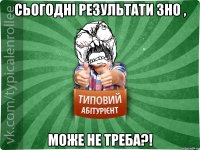 Сьогодні результати ЗНО , може не треба?!