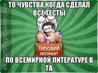 То чувства,когда сделал все тесты По всемирной литературе в ТА