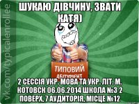 Шукаю дівчину, звати Катя) 2 сессія укр. мова та укр. літ. м. Котовск 06.06.2014 школа №3 2 поверх, 7 аудиторія, місце №12