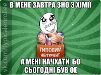 в мене завтра ЗНО з хімії а мені начхати, бо сьогодні був ОЕ